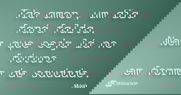 Tdo amor, um dia fará falta. Nem que seja lá no futuro em forma de saudade.... Frase de Malú.