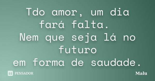 Tdo amor, um dia fará falta. Nem que seja lá no futuro em forma de saudade.... Frase de Malú.