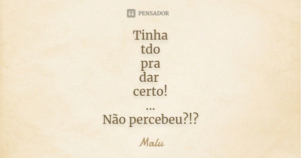 Tinha tdo pra dar certo! ... Não percebeu?!?... Frase de Malú.