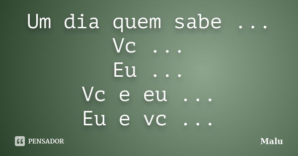 Um dia quem sabe ... Vc ... Eu ... Vc e eu ... Eu e vc ...... Frase de Malú.