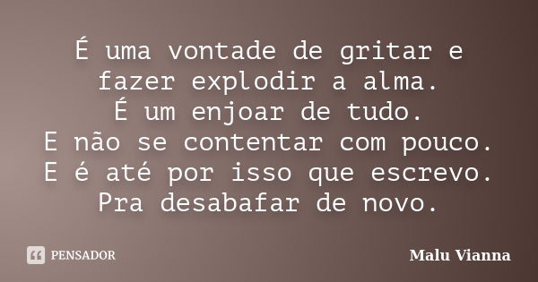 É uma vontade de gritar e fazer explodir a alma. É um enjoar de tudo. E não se contentar com pouco. E é até por isso que escrevo. Pra desabafar de novo.... Frase de Malu Vianna.