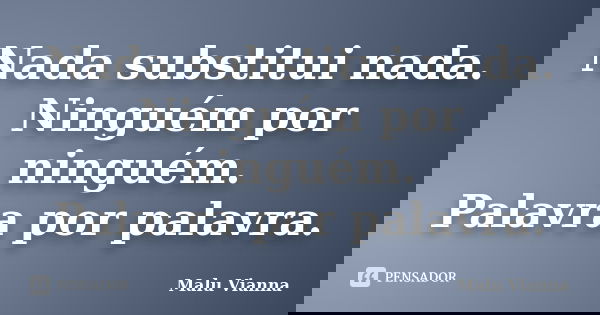 Nada substitui nada. Ninguém por ninguém. Palavra por palavra.... Frase de Malu Vianna.