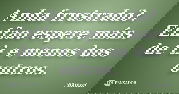 Anda frustrado? Então espere mais de ti e menos dos outros.... Frase de Maluah.