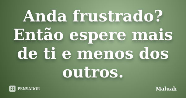 Anda frustrado? Então espere mais de ti e menos dos outros.... Frase de Maluah.