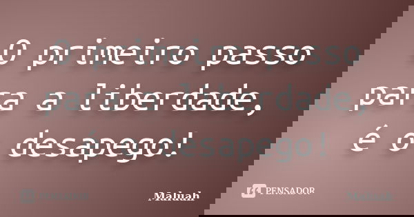 O primeiro passo para a liberdade, é o desapego!... Frase de Maluah.