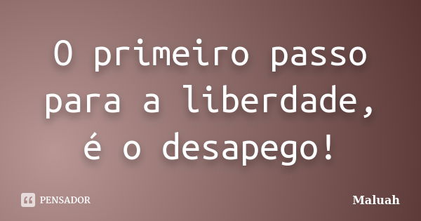 O primeiro passo para a liberdade, é o desapego!... Frase de Maluah.