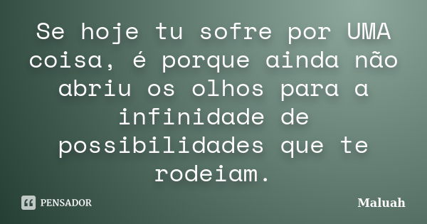 Se hoje tu sofre por UMA coisa, é porque ainda não abriu os olhos para a infinidade de possibilidades que te rodeiam.... Frase de Maluah.