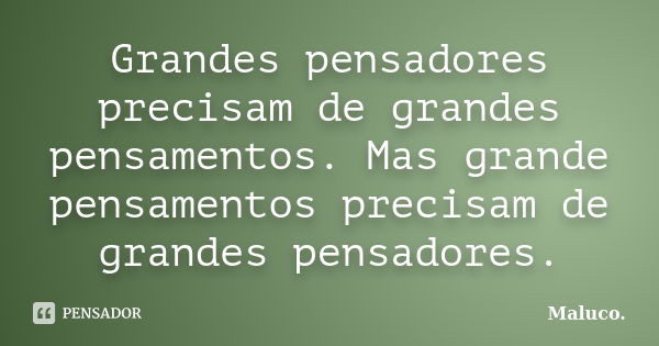 Grandes pensadores precisam de grandes pensamentos. Mas grande pensamentos precisam de grandes pensadores.... Frase de Maluco.