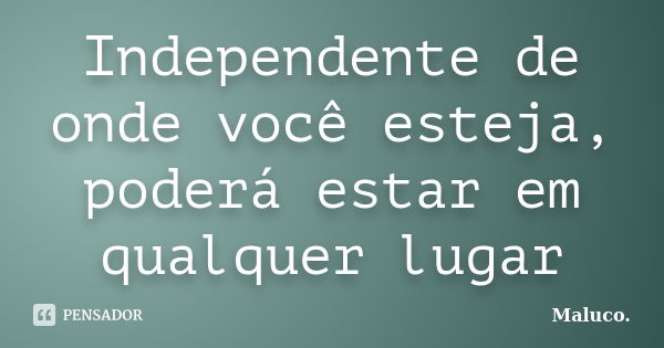 Independente de onde você esteja, poderá estar em qualquer lugar... Frase de Maluco.