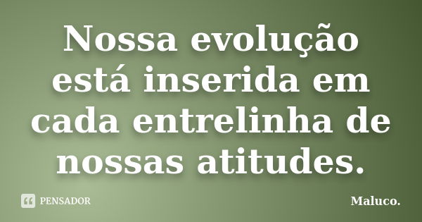 Nossa evolução está inserida em cada entrelinha de nossas atitudes.... Frase de Maluco.