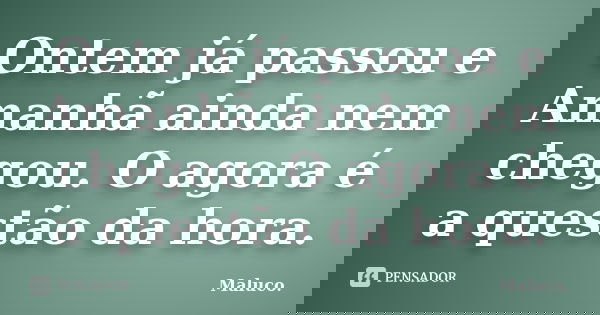 Ontem já passou e Amanhã ainda nem chegou. O agora é a questão da hora.... Frase de Maluco.