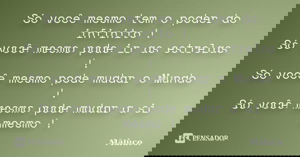 Só você mesmo tem o poder do infinito ! Só você mesmo pode ir as estrelas ! Só você mesmo pode mudar o Mundo ! Só você mesmo pode mudar a si mesmo !... Frase de Maluco.