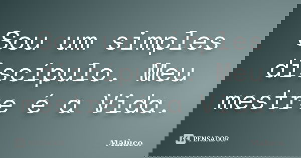 Sou um simples discípulo. Meu mestre é a Vida.... Frase de Maluco.