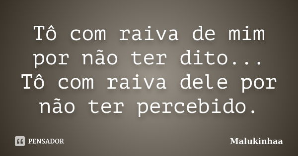 Tô com raiva de mim por não ter dito... Tô com raiva dele por não ter percebido.... Frase de Malukinhaa.