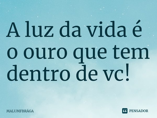 ⁠A luz da vida é o ouro que tem dentro de vc!... Frase de MALUMFBRÁGA.