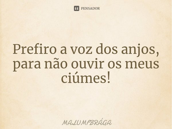 ⁠Prefiro a voz dos anjos, para não ouvir os meus ciúmes!... Frase de MALUMFBRÁGA.