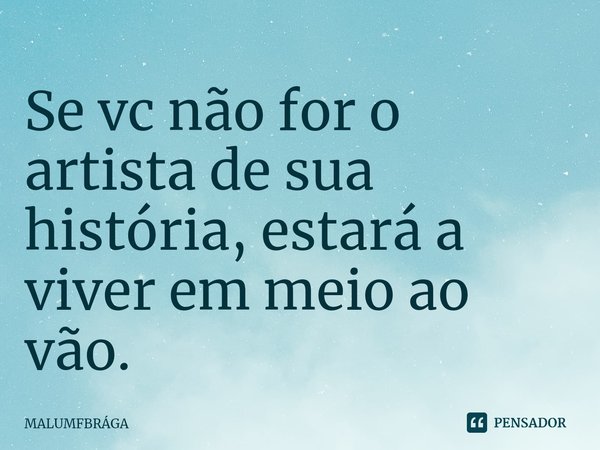 ⁠Se vc não for o artista de sua história, estará a viver em meio ao vão.... Frase de MALUMFBRÁGA.