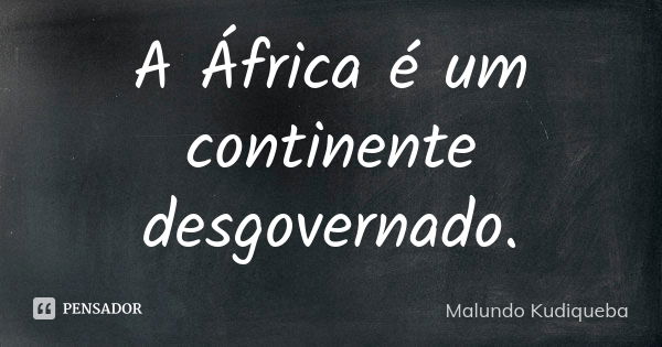 A África é um continente desgovernado.... Frase de Malundo Kudiqueba.