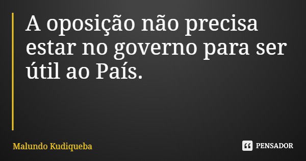 A oposição não precisa estar no governo para ser útil ao País.... Frase de Malundo Kudiqueba.
