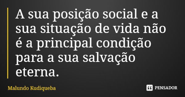 A sua posição social e a sua situação de vida não é a principal condição para a sua salvação eterna.... Frase de Malundo Kudiqueba.