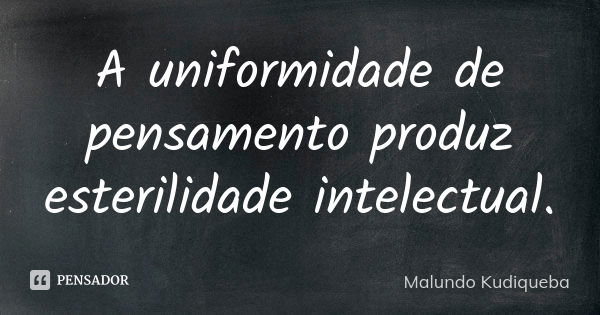 A uniformidade de pensamento produz esterilidade intelectual.... Frase de Malundo Kudiqueba.