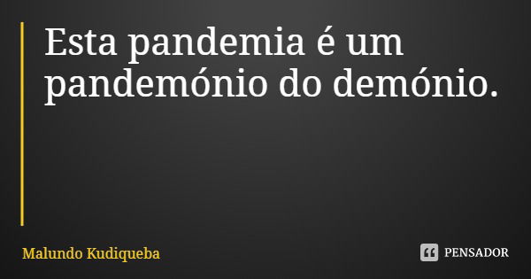 Esta pandemia é um pandemónio do demónio.... Frase de Malundo Kudiqueba.