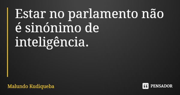 Estar no parlamento não é sinónimo de inteligência.... Frase de Malundo Kudiqueba.