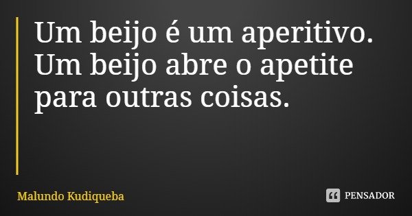 Um beijo é um aperitivo.
Um beijo abre o apetite para outras coisas.... Frase de Malundo Kudiqueba.