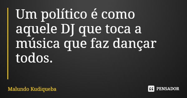 Um político é como aquele DJ que toca a música que faz dançar todos.... Frase de Malundo Kudiqueba.