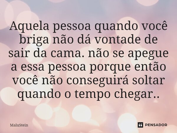 ⁠Aquela pessoa quando você briga não dá vontade de sair da cama. não se apegue a essa pessoa porque então você não conseguirá soltar quando o tempo chegar..... Frase de MaluStein.