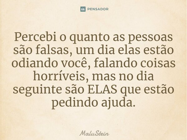 ⁠Percebi o quanto as pessoas são falsas, um dia elas estão odiando você, falando coisas horríveis, mas no dia seguinte são ELAS que estão pedindo ajuda.... Frase de MaluStein.