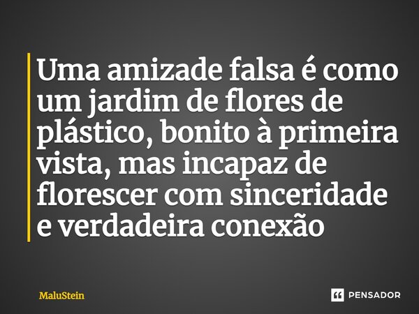 ⁠Uma amizade falsa é como um jardim de flores de plástico, bonito à primeira vista, mas incapaz de florescer com sinceridade e verdadeira conexão... Frase de MaluStein.