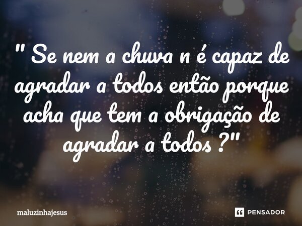 ⁠" Se nem a chuva n é capaz de agradar a todos então porque acha que tem a obrigação de agradar a todos ? "... Frase de maluzinhajesus.