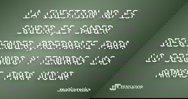 LA CUESTION NO ES SUBIR,ES SABER DESCENDER,PREPARATE PARA LO SEGUNDO Y TENDRAS LAS ARMAS PARA VOLAR... Frase de malvareina.