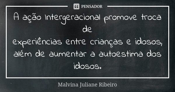 A ação Intergeracional promove troca de experiências entre crianças e idosos, além de aumentar a autoestima dos idosos.... Frase de Malvina Juliane Ribeiro.