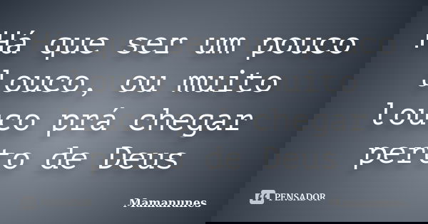 Há que ser um pouco louco, ou muito louco prá chegar perto de Deus... Frase de Mamanunes.