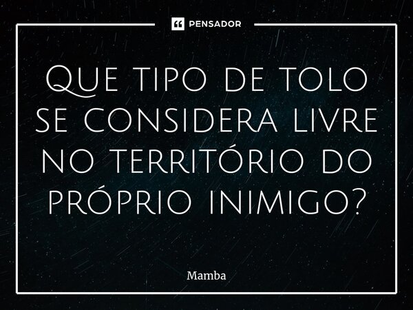 ⁠Que tipo de tolo se considera livre no território do próprio inimigo?... Frase de Mamba.