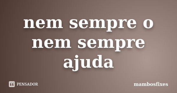 nem sempre o nem sempre ajuda... Frase de mambosfixes.