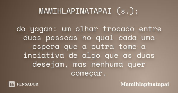 MAMIHLAPINATAPAI (s.); do yagan: um olhar trocado entre duas pessoas no qual cada uma espera que a outra tome a inciativa de algo que as duas desejam, mas nenhu... Frase de Mamihlapinatapai.