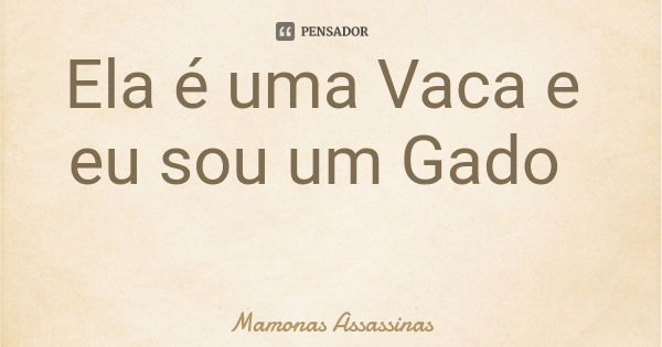 Ela é uma Vaca e eu sou um Gado... Frase de Mamonas Assassinas.