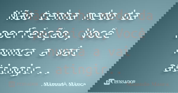 Não tenha medo da perfeição, Você nunca a vai atingir..... Frase de Mamudo Mauca.