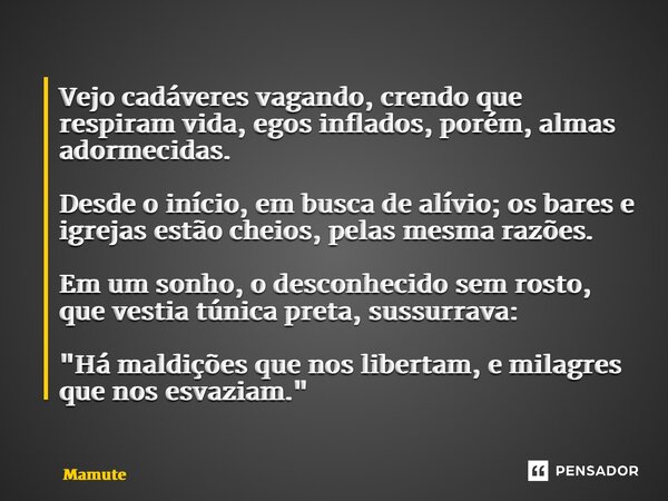 ⁠Vejo cadáveres vagando, crendo que respiram vida, egos inflados, porém, almas adormecidas. Desde o início, em busca de alívio; os bares e igrejas estão cheios,... Frase de Mamute.