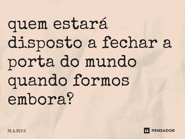 ⁠quem estará disposto a fechar a porta do mundo quando formos embora?... Frase de M.A.M.V.S.