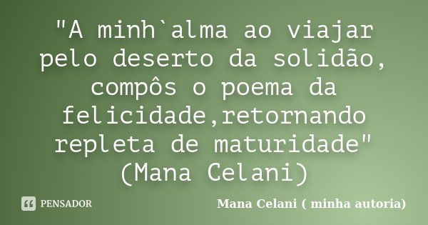 "A minh`alma ao viajar pelo deserto da solidão, compôs o poema da felicidade,retornando repleta de maturidade" (Mana Celani)... Frase de Mana Celani ( minha autoria).