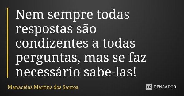 Nem sempre todas respostas são condizentes a todas perguntas, mas se faz necessário sabe-las!... Frase de Manacéias Martins dos Santos.
