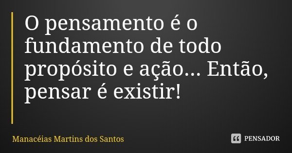 O pensamento é o fundamento de todo propósito e ação... Então, pensar é existir!... Frase de Manacéias Martins dos Santos.