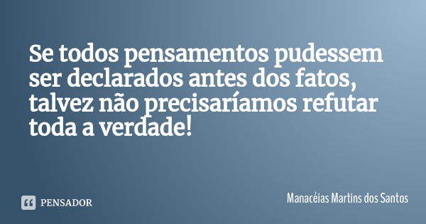 Se todos pensamentos pudessem ser declarados antes dos fatos, talvez não precisaríamos refutar toda a verdade!... Frase de Manacéias Martins dos Santos.