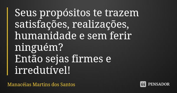 Seus propósitos te trazem satisfações, realizações, humanidade e sem ferir ninguém?
Então sejas firmes e irredutível!... Frase de Manacéias Martins dos Santos.