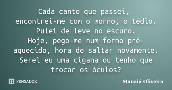 Cada canto que passei, encontrei-me com o morno, o tédio. Pulei de leve no escuro. Hoje, pego-me num forno pré-aquecido, hora de saltar novamente. Serei eu uma ... Frase de Manaiá Oliveira.