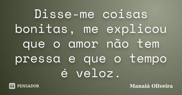 Disse-me coisas bonitas, me explicou que o amor não tem pressa e que o tempo é veloz.... Frase de Manaiá Oliveira.